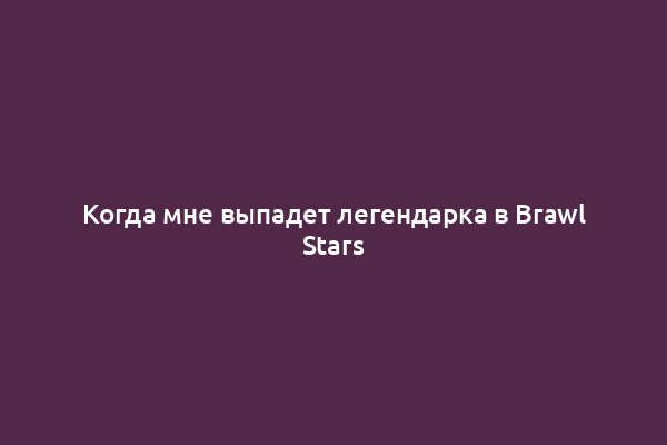 Когда мне выпадет легендарка в Brawl Stars
