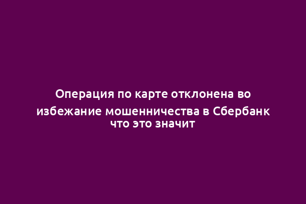 Операция по карте отклонена во избежание мошенничества в Сбербанк что это значит