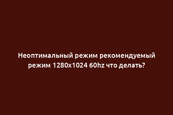 Неоптимальный режим рекомендуемый режим 1280x1024 60hz что делать?