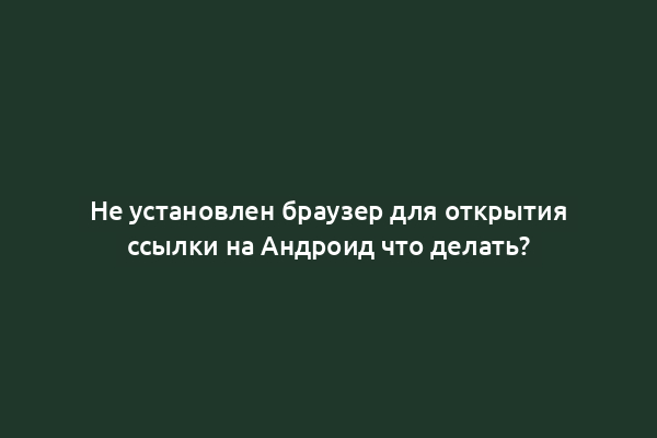 Не установлен браузер для открытия ссылки на Андроид что делать?