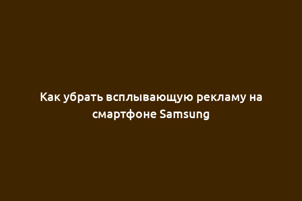 Как убрать всплывающую рекламу на смартфоне Samsung
