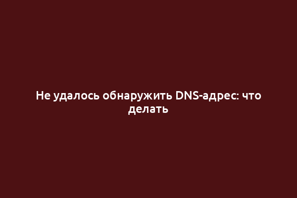 Не удалось обнаружить DNS-адрес: что делать