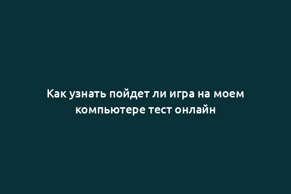 Как узнать пойдет ли игра на моем компьютере тест онлайн