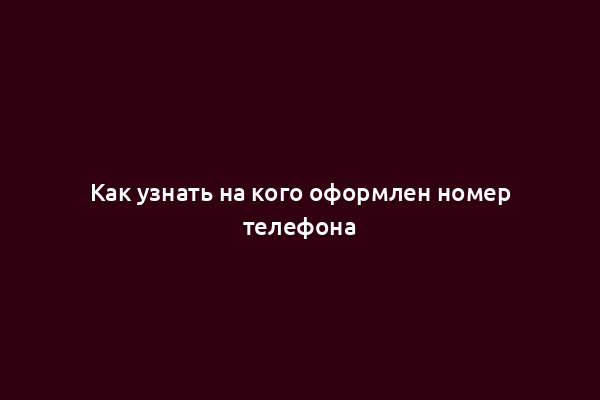 Как узнать на кого оформлен номер телефона