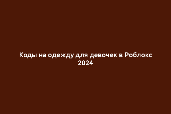Коды на одежду для девочек в Роблокс 2024
