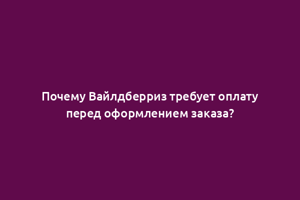 Почему Вайлдберриз требует оплату перед оформлением заказа?