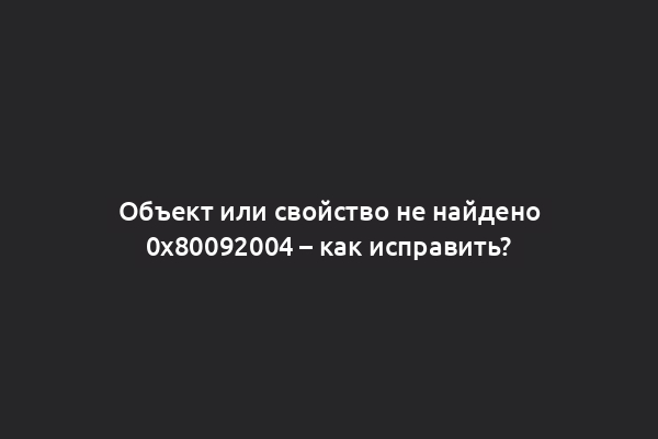 Объект или свойство не найдено 0х80092004 – как исправить?
