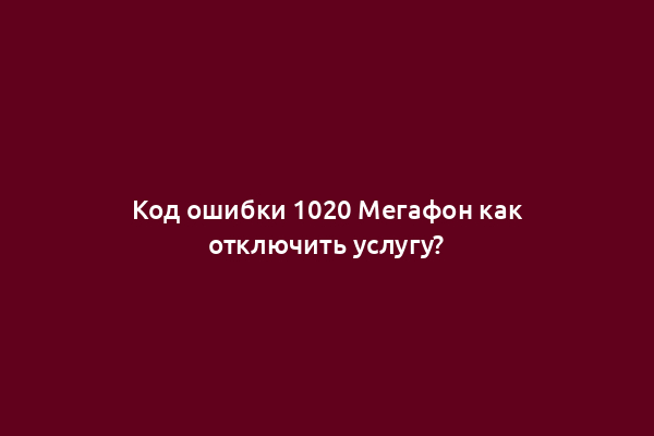 Код ошибки 1020 Мегафон как отключить услугу?