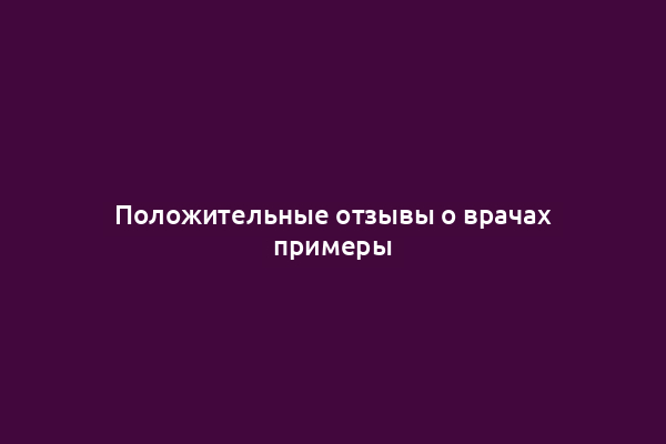 Положительные отзывы о врачах примеры