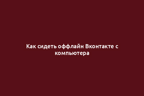 Как сидеть оффлайн Вконтакте с компьютера