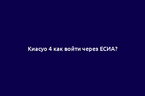Киасуо 4 как войти через ЕСИА?