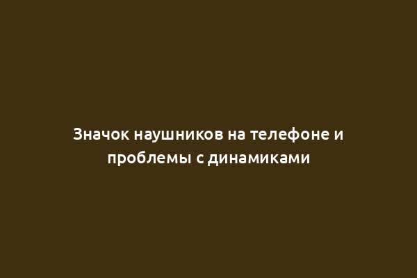 Значок наушников на телефоне и проблемы с динамиками