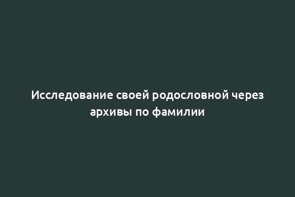 Исследование своей родословной через архивы по фамилии