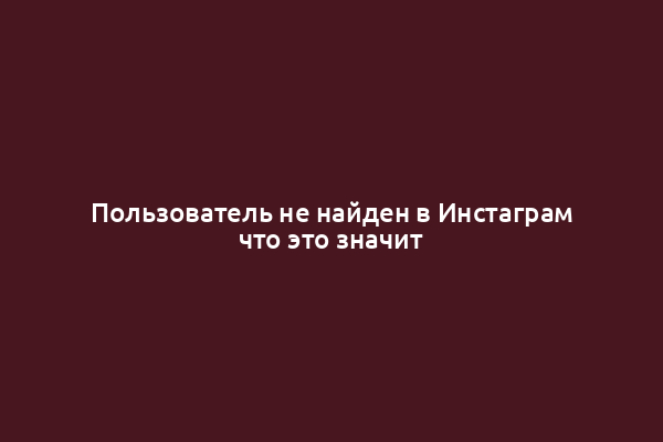 Пользователь не найден в Инстаграм что это значит