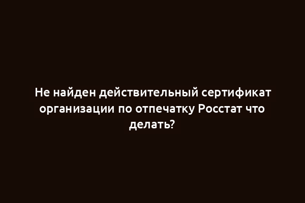 Не найден действительный сертификат организации по отпечатку Росстат что делать?