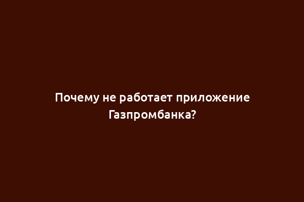 Почему не работает приложение Газпромбанка?