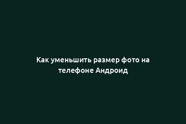 Как уменьшить размер фото на телефоне Андроид
