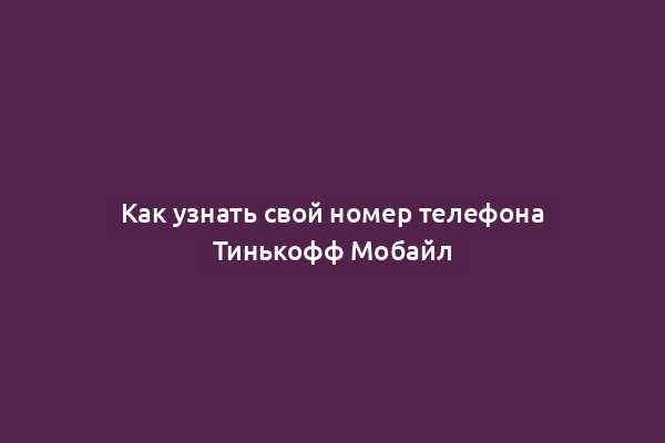 Как узнать свой номер телефона Тинькофф Мобайл