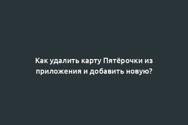 Как удалить карту Пятёрочки из приложения и добавить новую?