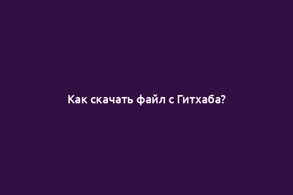 Как скачать файл с Гитхаба?