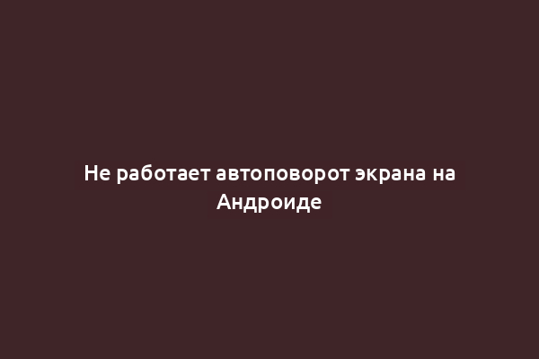 Не работает автоповорот экрана на Андроиде