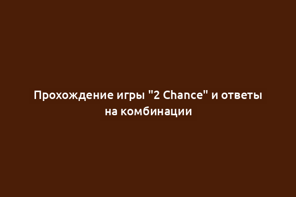 Прохождение игры "2 Chance" и ответы на комбинации