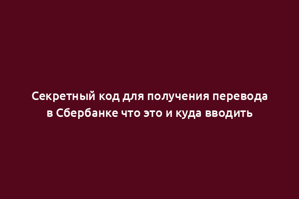 Секретный код для получения перевода в Сбербанке что это и куда вводить