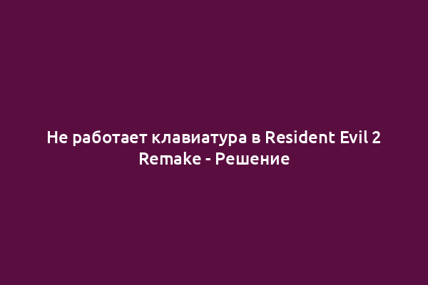 Не работает клавиатура в Resident Evil 2 Remake - Решение