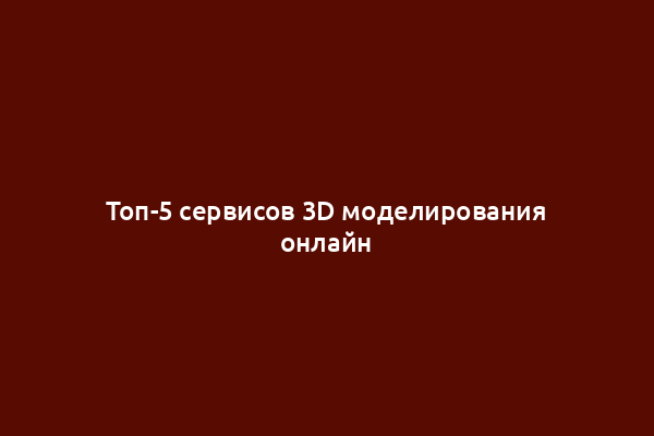 Топ-5 сервисов 3D моделирования онлайн