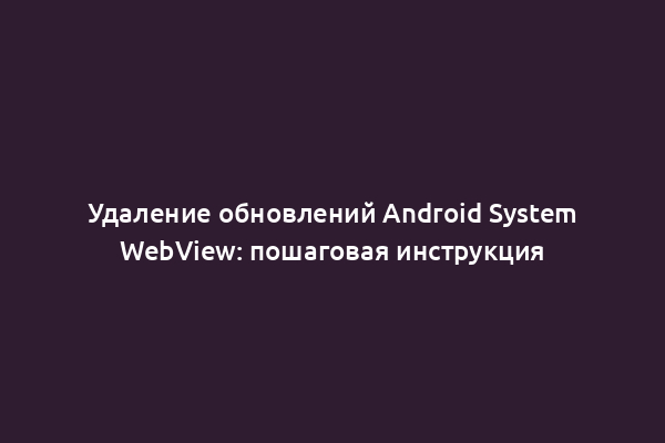 Удаление обновлений Android System WebView: пошаговая инструкция