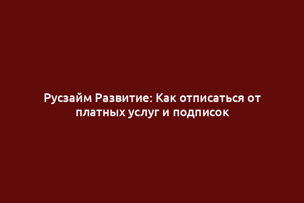 Русзайм Развитие: Как отписаться от платных услуг и подписок
