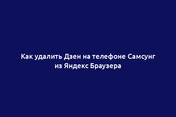 Как удалить Дзен на телефоне Самсунг из Яндекс Браузера