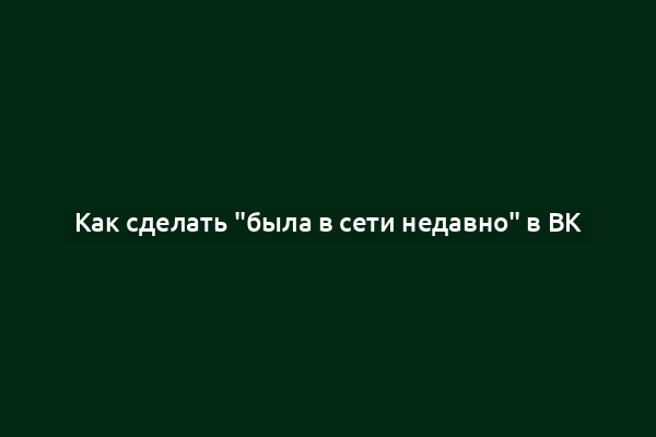 Как сделать "была в сети недавно" в ВК