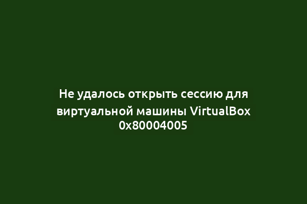 Не удалось открыть сессию для виртуальной машины VirtualBox 0x80004005
