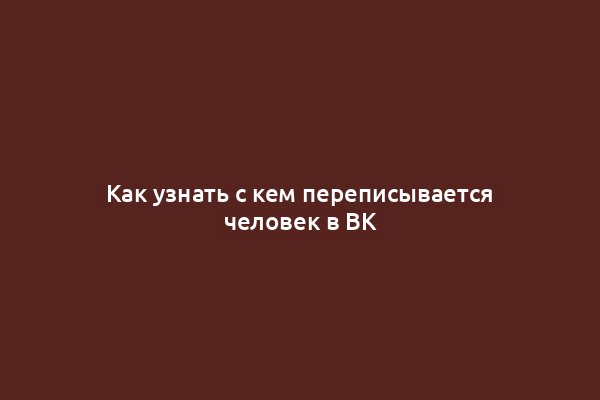 Как узнать с кем переписывается человек в ВК