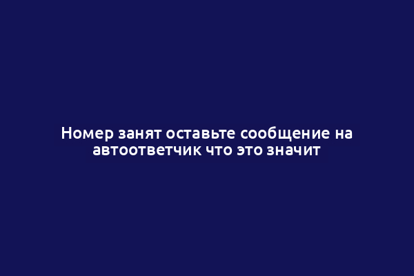 Номер занят оставьте сообщение на автоответчик что это значит
