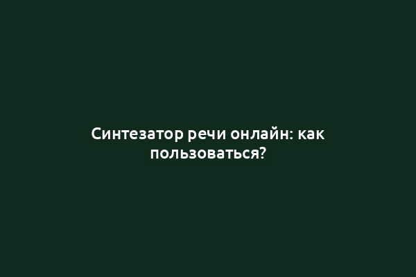 Синтезатор речи онлайн: как пользоваться?
