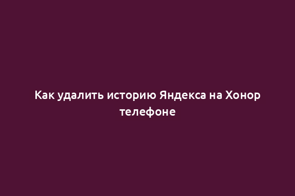Как удалить историю Яндекса на Хонор телефоне