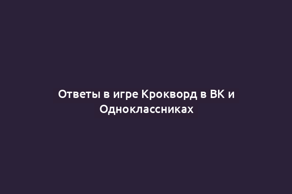 Ответы в игре Крокворд в ВК и Одноклассниках