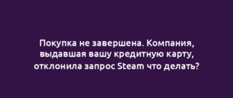 Покупка не завершена. Компания, выдавшая вашу кредитную карту, отклонила запрос Steam что делать?