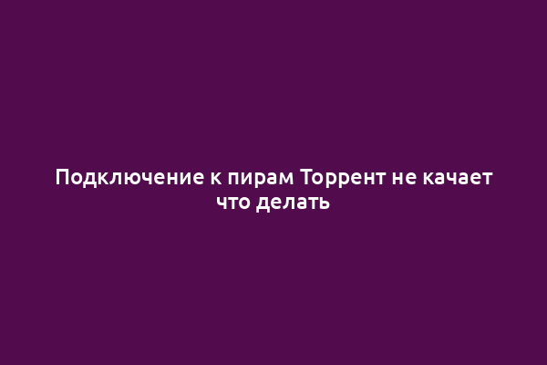 Подключение к пирам Торрент не качает что делать