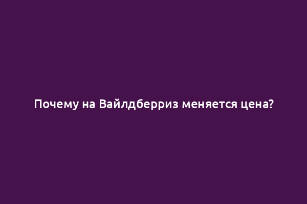 Почему на Вайлдберриз меняется цена?