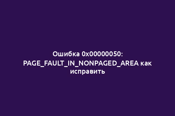 Ошибка 0x00000050: PAGE_FAULT_IN_NONPAGED_AREA как исправить