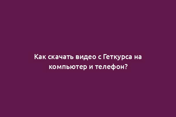 Как скачать видео с Геткурса на компьютер и телефон?