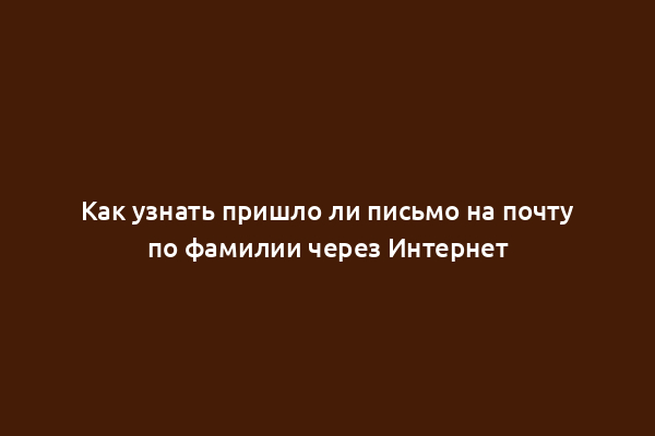 Как узнать пришло ли письмо на почту по фамилии через Интернет