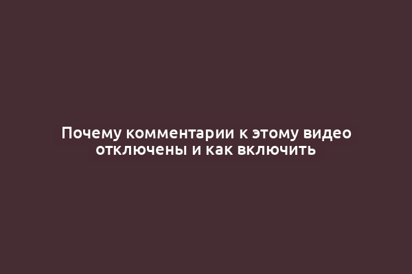 Почему комментарии к этому видео отключены и как включить