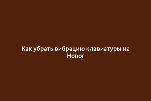 Как убрать вибрацию клавиатуры на Honor
