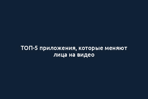 ТОП-5 приложения, которые меняют лица на видео