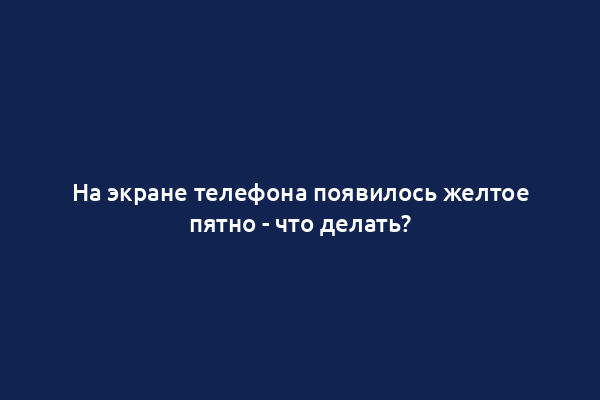 На экране телефона появилось желтое пятно - что делать?