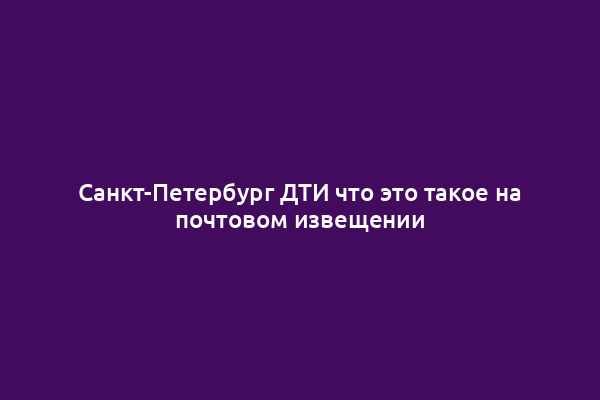 Санкт-Петербург ДТИ что это такое на почтовом извещении